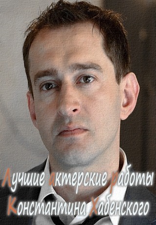 Лучшие актерские работы Константина Хабенского
